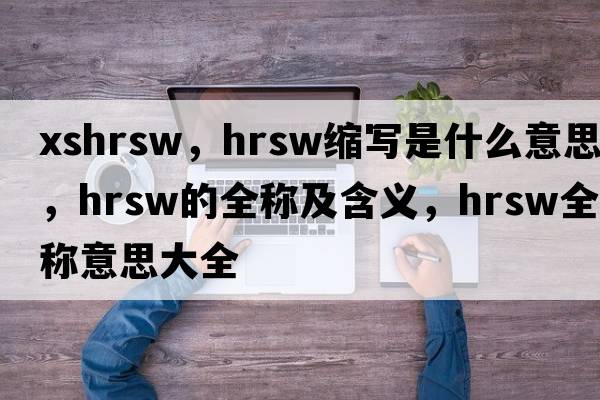 xshrsw，hrsw縮寫是什么意思，hrsw的全稱及含義，hrsw全稱意思大全