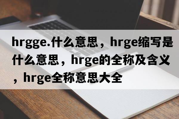 hrgge.什么意思，hrge縮寫是什么意思，hrge的全稱及含義，hrge全稱意思大全