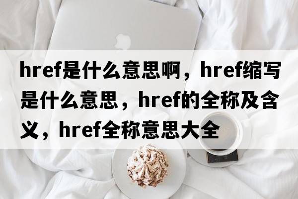 href是什么意思啊，href縮寫是什么意思，href的全稱及含義，href全稱意思大全