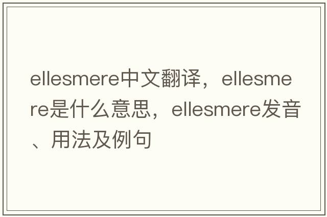 Ellesmere中文翻譯，Ellesmere是什么意思，Ellesmere發(fā)音、用法及例句