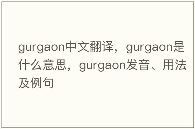 Gurgaon中文翻譯，Gurgaon是什么意思，Gurgaon發(fā)音、用法及例句