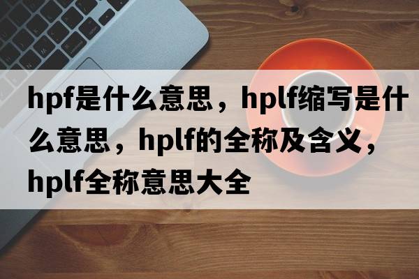 hpf是什么意思，hplf縮寫是什么意思，hplf的全稱及含義，hplf全稱意思大全