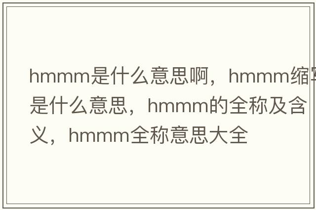 hmmm是什么意思啊，hmmm縮寫(xiě)是什么意思，hmmm的全稱(chēng)及含義，hmmm全稱(chēng)意思大全