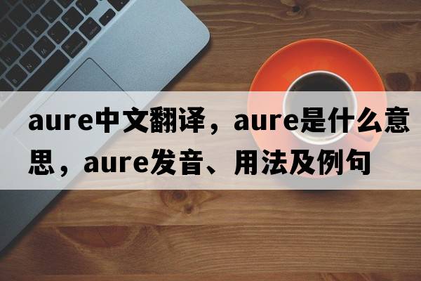Aure中文翻譯，Aure是什么意思，Aure發(fā)音、用法及例句