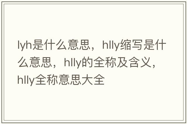 lyh是什么意思，hlly縮寫是什么意思，hlly的全稱及含義，hlly全稱意思大全