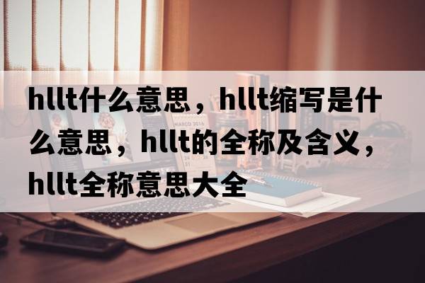 hllt什么意思，hllt縮寫是什么意思，hllt的全稱及含義，hllt全稱意思大全