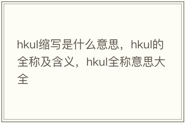 hkul縮寫是什么意思，hkul的全稱及含義，hkul全稱意思大全