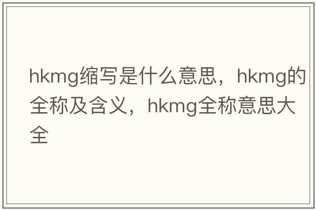 hkmg縮寫是什么意思，hkmg的全稱及含義，hkmg全稱意思大全