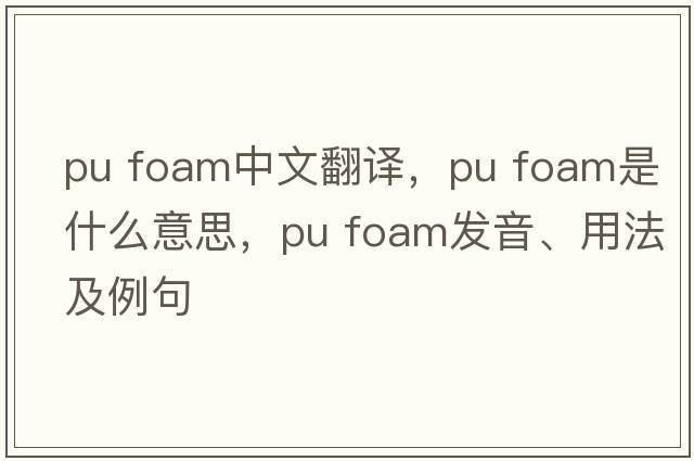 pu foam中文翻譯，pu foam是什么意思，pu foam發(fā)音、用法及例句