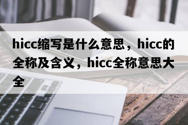 hicc縮寫(xiě)是什么意思，hicc的全稱(chēng)及含義，hicc全稱(chēng)意思大全