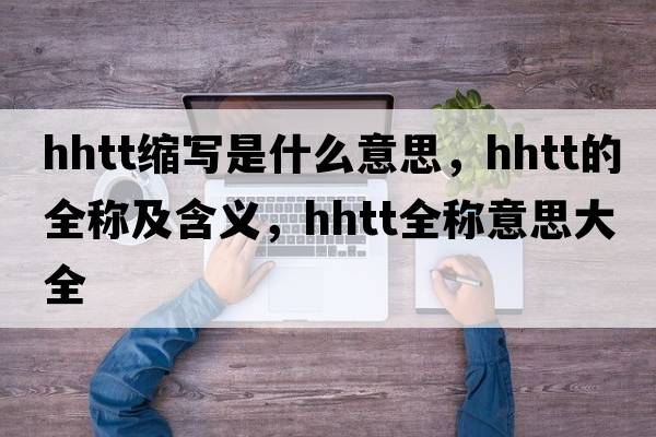 hhtt縮寫是什么意思，hhtt的全稱及含義，hhtt全稱意思大全