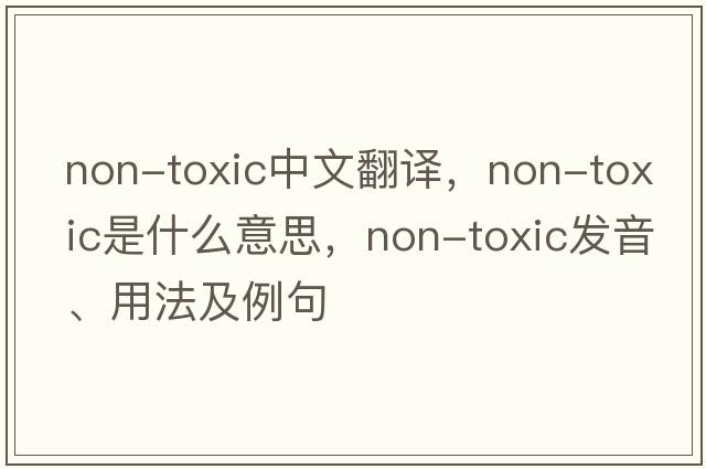 non-toxic中文翻譯，non-toxic是什么意思，non-toxic發(fā)音、用法及例句