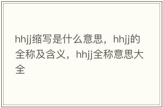 hhjj縮寫是什么意思，hhjj的全稱及含義，hhjj全稱意思大全