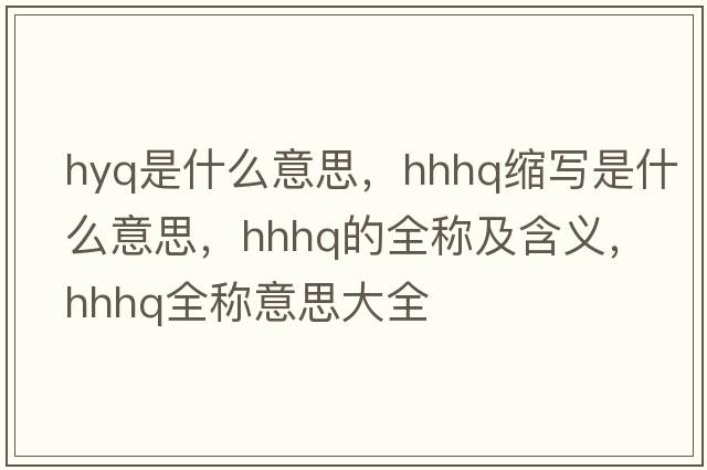 hyq是什么意思，hhhq縮寫是什么意思，hhhq的全稱及含義，hhhq全稱意思大全