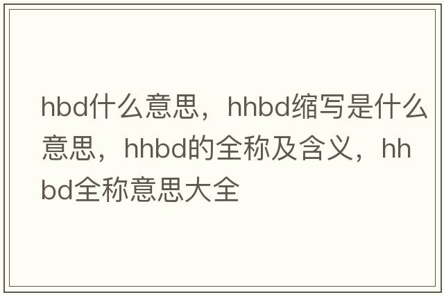 hbd什么意思，hhbd縮寫(xiě)是什么意思，hhbd的全稱(chēng)及含義，hhbd全稱(chēng)意思大全
