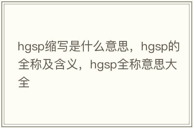 hgsp縮寫是什么意思，hgsp的全稱及含義，hgsp全稱意思大全