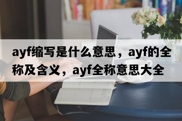 ayf縮寫是什么意思，ayf的全稱及含義，ayf全稱意思大全
