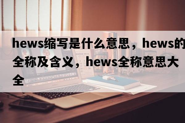 hews縮寫是什么意思，hews的全稱及含義，hews全稱意思大全