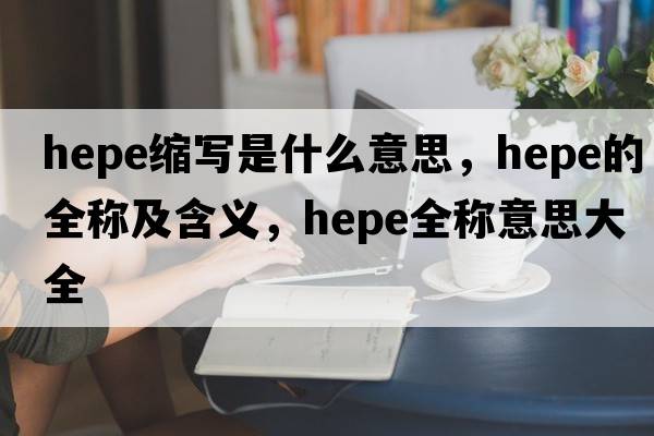 hepe縮寫是什么意思，hepe的全稱及含義，hepe全稱意思大全