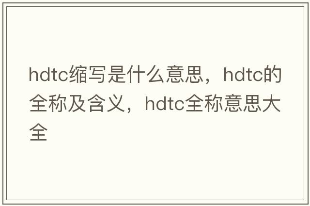 hdtc縮寫是什么意思，hdtc的全稱及含義，hdtc全稱意思大全