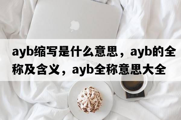 ayb縮寫是什么意思，ayb的全稱及含義，ayb全稱意思大全