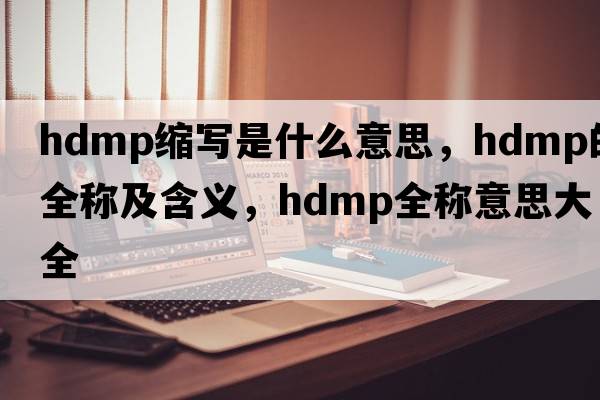 hdmp縮寫是什么意思，hdmp的全稱及含義，hdmp全稱意思大全