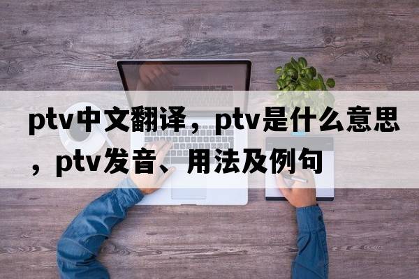 ptv中文翻譯，ptv是什么意思，ptv發(fā)音、用法及例句