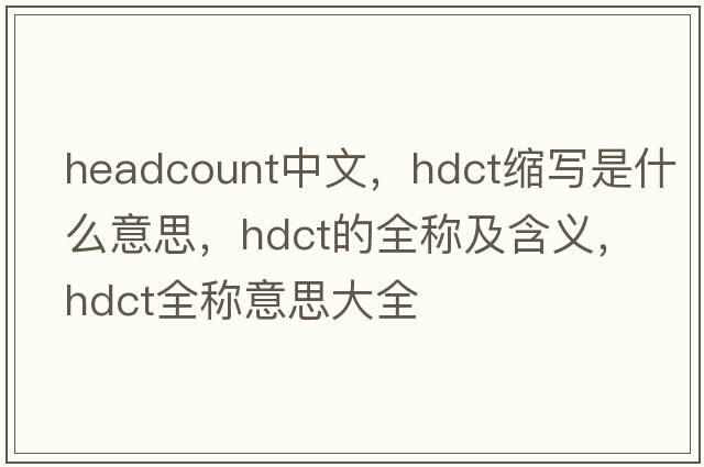 headcount中文，hdct縮寫(xiě)是什么意思，hdct的全稱(chēng)及含義，hdct全稱(chēng)意思大全