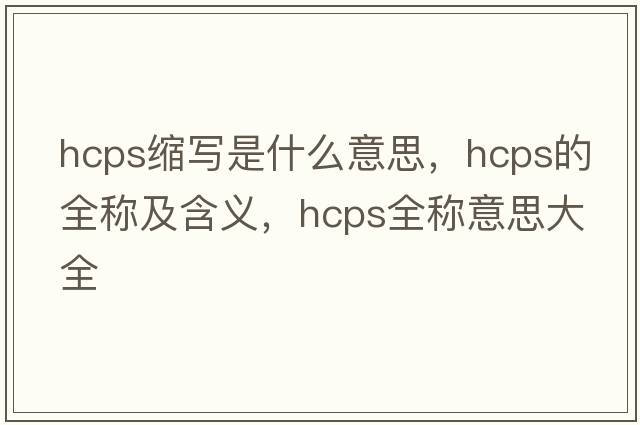 hcps縮寫(xiě)是什么意思，hcps的全稱(chēng)及含義，hcps全稱(chēng)意思大全