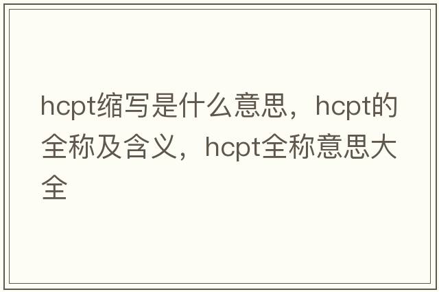 hcpt縮寫是什么意思，hcpt的全稱及含義，hcpt全稱意思大全