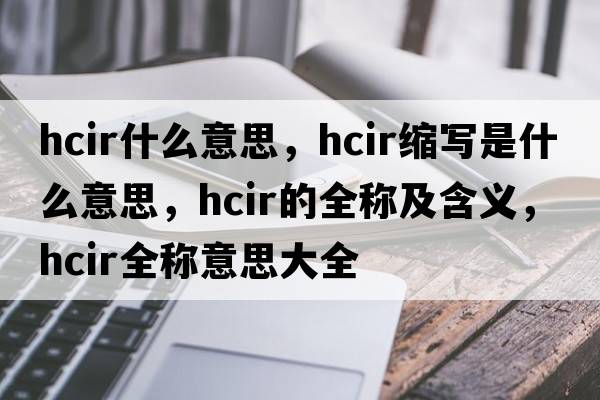 hcir什么意思，hcir縮寫是什么意思，hcir的全稱及含義，hcir全稱意思大全