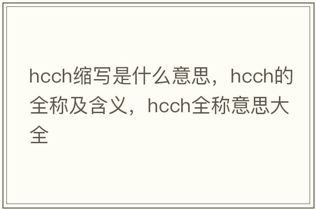 hcch縮寫(xiě)是什么意思，hcch的全稱及含義，hcch全稱意思大全