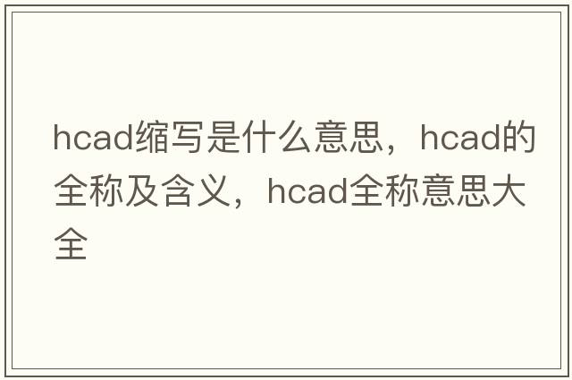 hcad縮寫是什么意思，hcad的全稱及含義，hcad全稱意思大全
