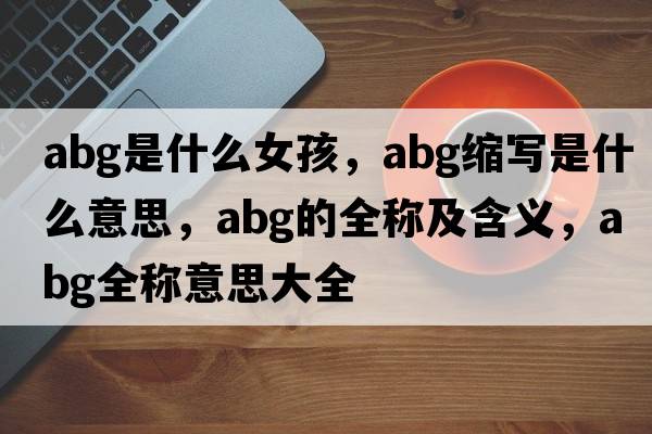 abg是什么女孩，abg縮寫是什么意思，abg的全稱及含義，abg全稱意思大全