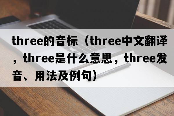 three的音標(biāo)（three中文翻譯，three是什么意思，three發(fā)音、用法及例句）