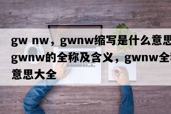 gw nw，gwnw縮寫是什么意思，gwnw的全稱及含義，gwnw全稱意思大全