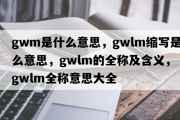 gwm是什么意思，gwlm縮寫是什么意思，gwlm的全稱及含義，gwlm全稱意思大全