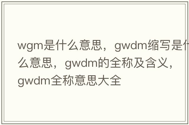 wgm是什么意思，gwdm縮寫(xiě)是什么意思，gwdm的全稱(chēng)及含義，gwdm全稱(chēng)意思大全