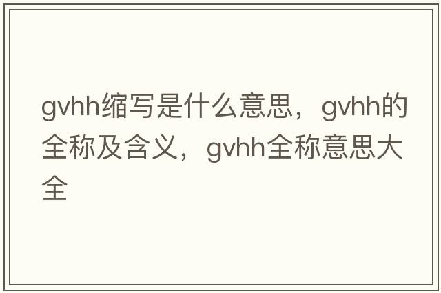 gvhh縮寫是什么意思，gvhh的全稱及含義，gvhh全稱意思大全