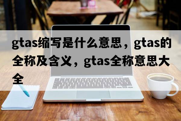 gtas縮寫是什么意思，gtas的全稱及含義，gtas全稱意思大全