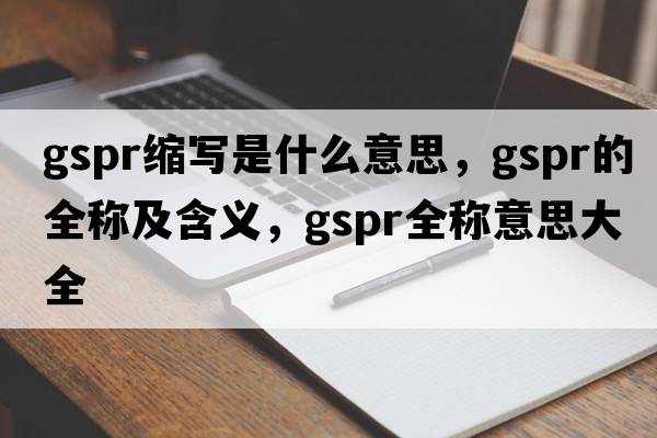 gspr縮寫是什么意思，gspr的全稱及含義，gspr全稱意思大全