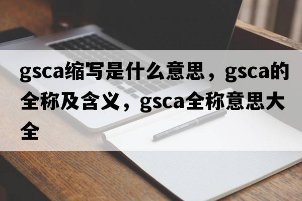 gsca縮寫是什么意思，gsca的全稱及含義，gsca全稱意思大全