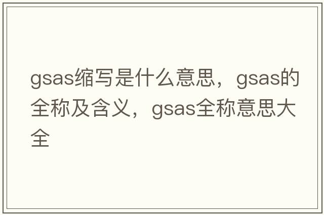 gsas縮寫是什么意思，gsas的全稱及含義，gsas全稱意思大全