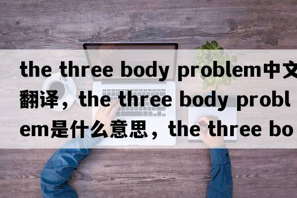 the three body problem中文翻譯，the three body problem是什么意思，the three body problem發(fā)音、用法及例句