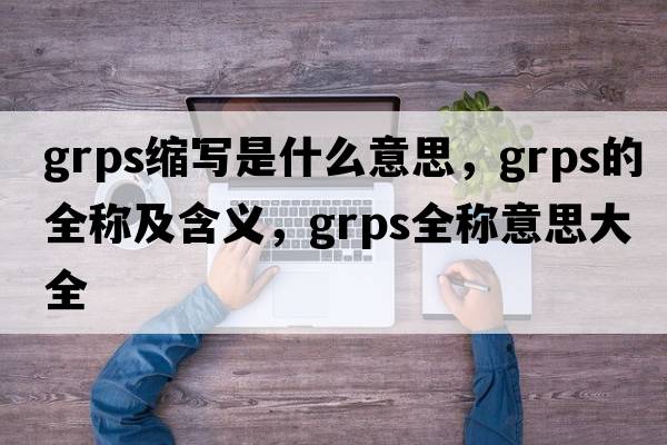 grps縮寫是什么意思，grps的全稱及含義，grps全稱意思大全