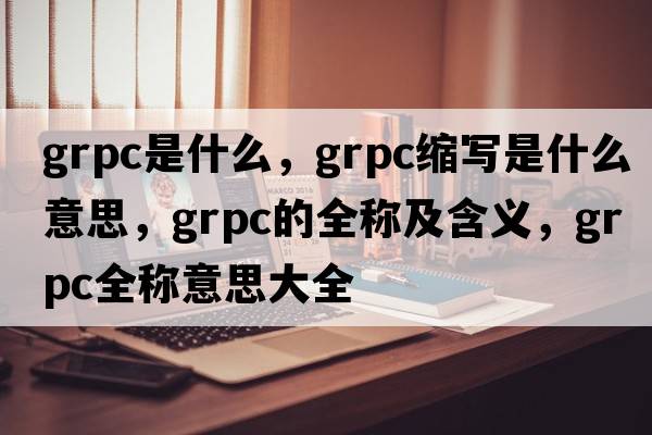 grpc是什么，grpc縮寫是什么意思，grpc的全稱及含義，grpc全稱意思大全