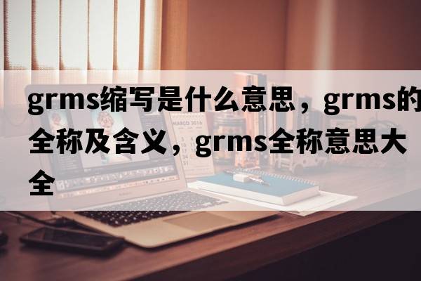 grms縮寫是什么意思，grms的全稱及含義，grms全稱意思大全