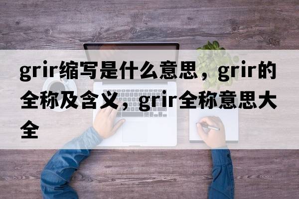 grir縮寫是什么意思，grir的全稱及含義，grir全稱意思大全