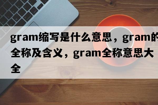 gram縮寫是什么意思，gram的全稱及含義，gram全稱意思大全