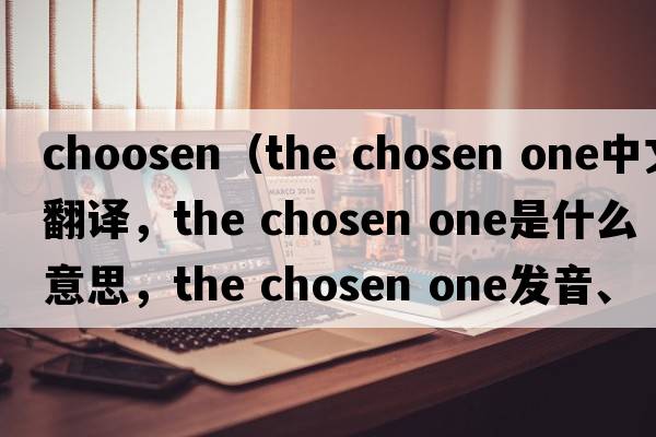 choosen（the chosen one中文翻譯，the chosen one是什么意思，the chosen one發(fā)音、用法及例句）